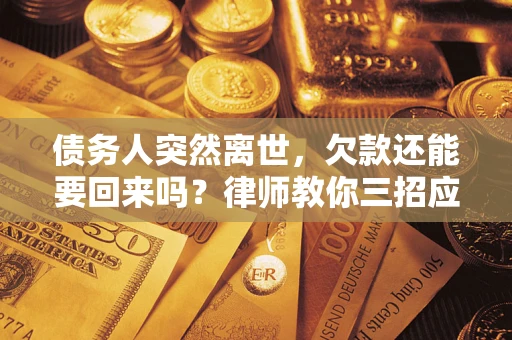 济南债务人突然离世，欠款还能要回来吗？律师教你三招应对