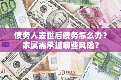 济南债务人去世后债务怎么办？家属需承担哪些风险？