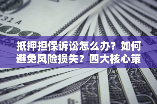 济南抵押担保诉讼怎么办？如何避免风险损失？四大核心策略全解读