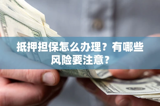 济南抵押担保怎么办理？有哪些风险要注意？