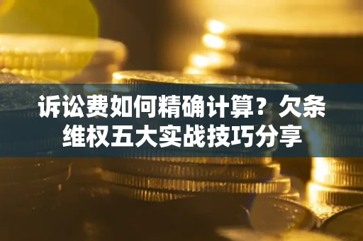 济南诉讼费如何精确计算？欠条维权五大实战技巧分享