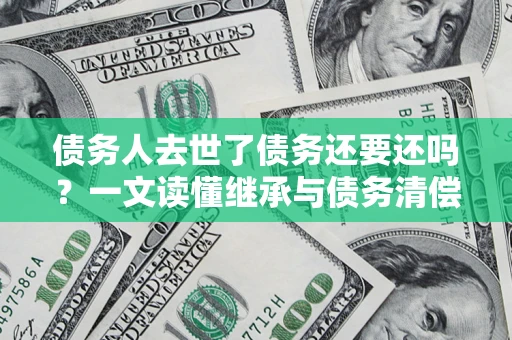 济南债务人去世了债务还要还吗？一文读懂继承与债务清偿