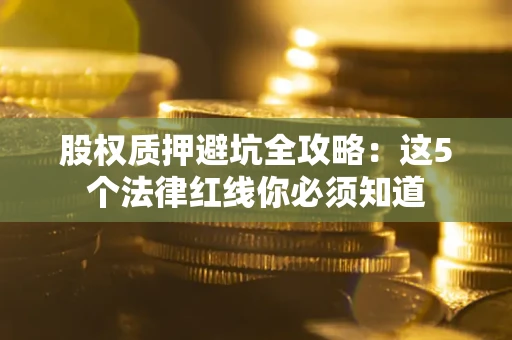 济南股权质押避坑全攻略：这5个法律红线你必须知道