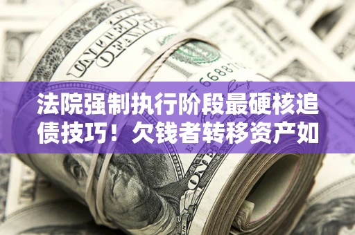 济南法院强制执行阶段最硬核追债技巧！欠钱者转移资产如何破解？