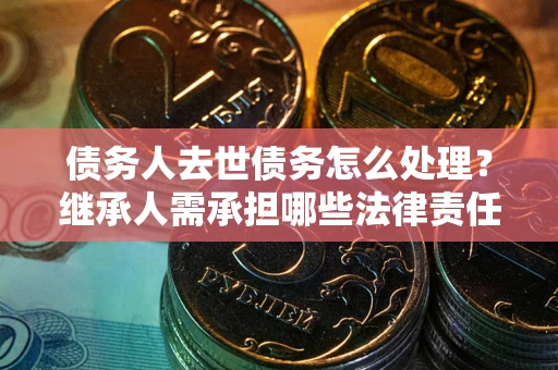 济南债务人去世债务怎么处理？继承人需承担哪些法律责任？