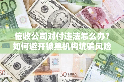 济南催收公司对付违法怎么办？如何避开被黑机构坑骗风险