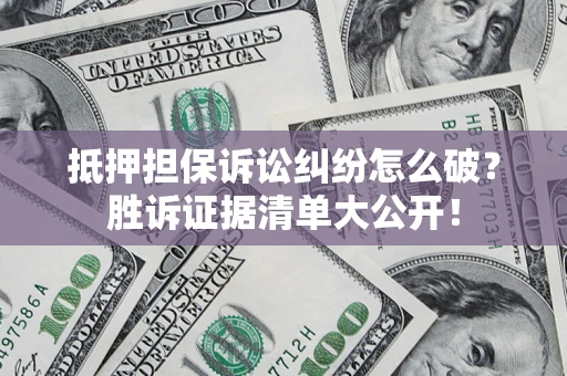 济南抵押担保诉讼纠纷怎么破？胜诉证据清单大公开！