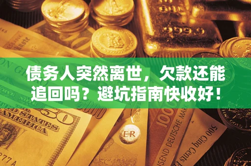 济南债务人突然离世，欠款还能追回吗？避坑指南快收好！
