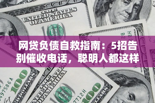济南网贷负债自救指南：5招告别催收电话，聪明人都这样做