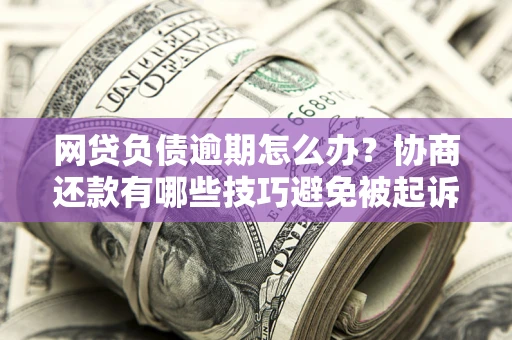 济南网贷负债逾期怎么办？协商还款有哪些技巧避免被起诉？