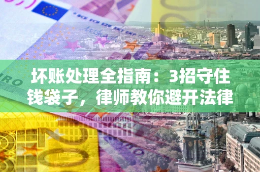 济南坏账处理全指南：3招守住钱袋子，律师教你避开法律雷区