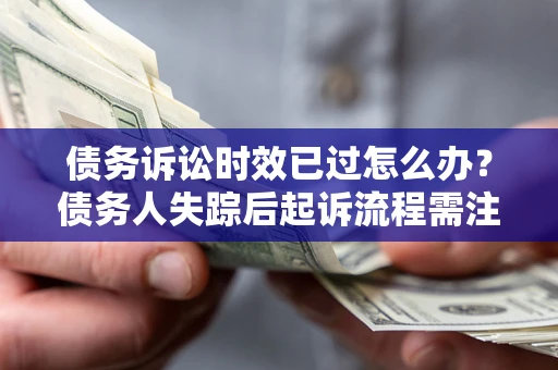 济南债务诉讼时效已过怎么办？债务人失踪后起诉流程需注意什么？
