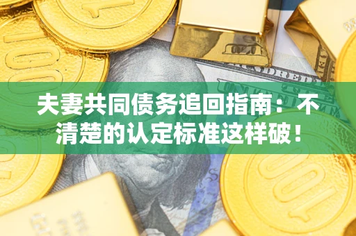 济南夫妻共同债务追回指南：不清楚的认定标准这样破！