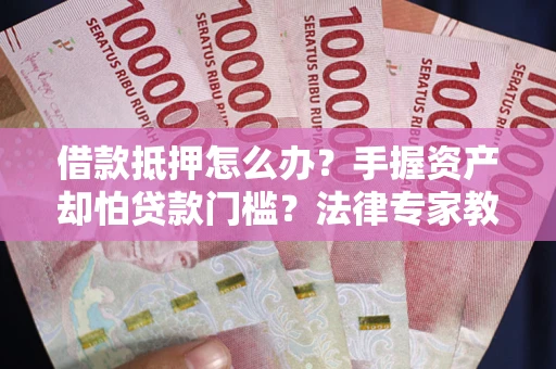 济南借款抵押怎么办？手握资产却怕贷款门槛？法律专家教你办抵押不踩坑