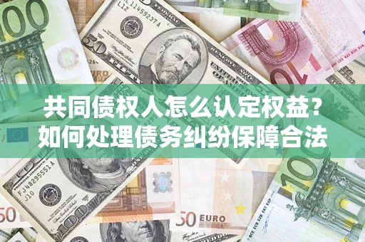 济南共同债权人怎么认定权益？如何处理债务纠纷保障合法权益？