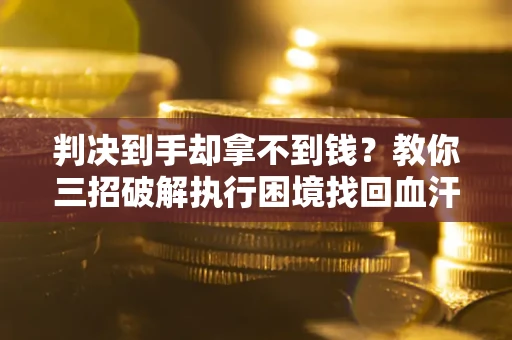 济南判决到手却拿不到钱？教你三招破解执行困境找回血汗钱