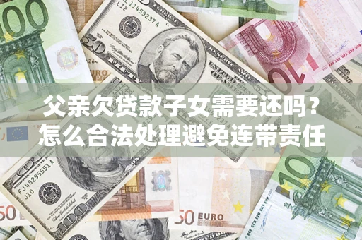 济南父亲欠贷款子女需要还吗？怎么合法处理避免连带责任？