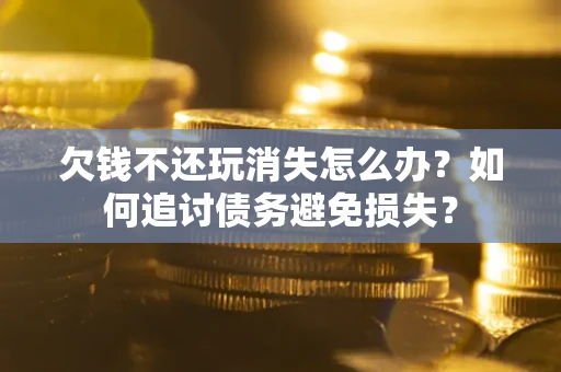 济南欠钱不还玩消失怎么办？如何追讨债务避免损失？