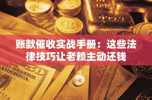 济南账款催收实战手册：这些法律技巧让老赖主动还钱