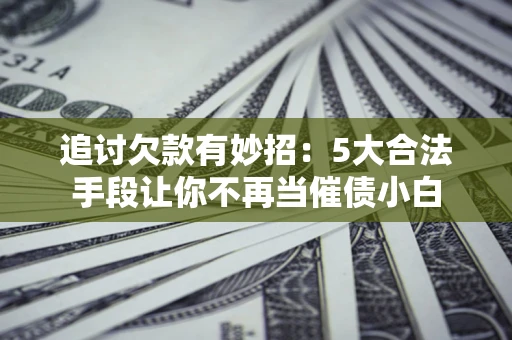 济南追讨欠款有妙招：5大合法手段让你不再当催债小白