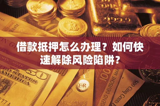济南借款抵押怎么办理？如何快速解除风险陷阱？