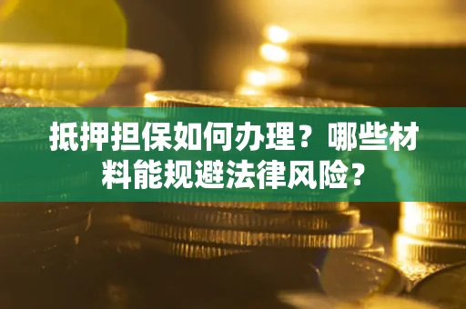 济南抵押担保如何办理？哪些材料能规避法律风险？