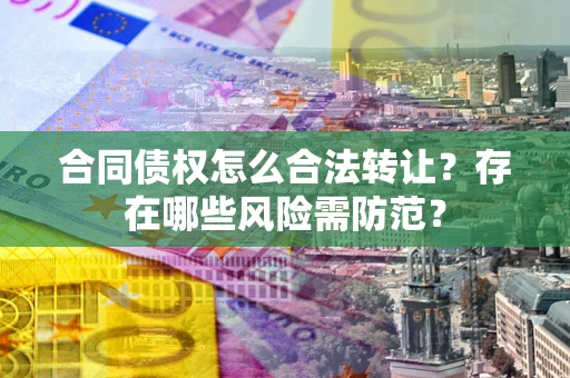 济南合同债权怎么合法转让？存在哪些风险需防范？
