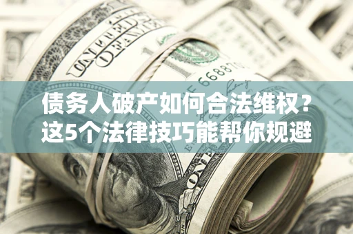 济南债务人破产如何合法维权？这5个法律技巧能帮你规避风险