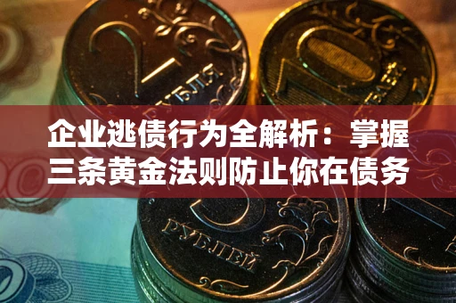 济南企业逃债行为全解析：掌握三条黄金法则防止你在债务乱局中“踩雷”
