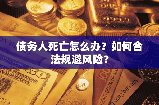 济南债务人死亡怎么办？如何合法规避风险？