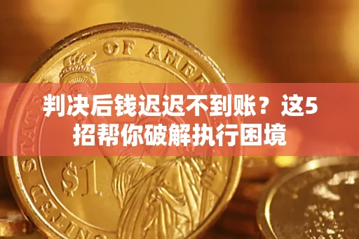 济南判决后钱迟迟不到账？这5招帮你破解执行困境
