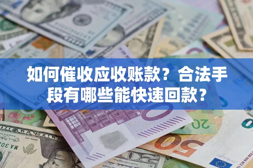 济南如何催收应收账款？合法手段有哪些能快速回款？