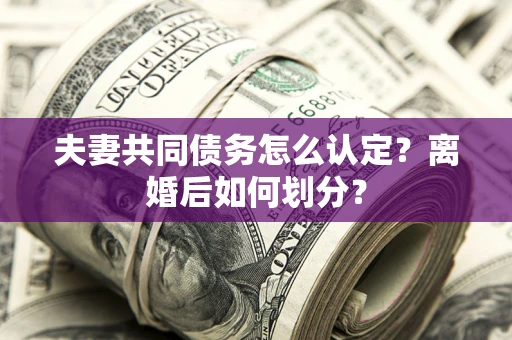 济南夫妻共同债务怎么认定？离婚后如何划分？