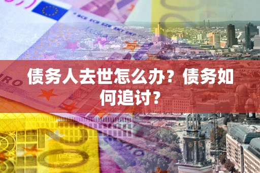 济南债务人去世怎么办？债务如何追讨？