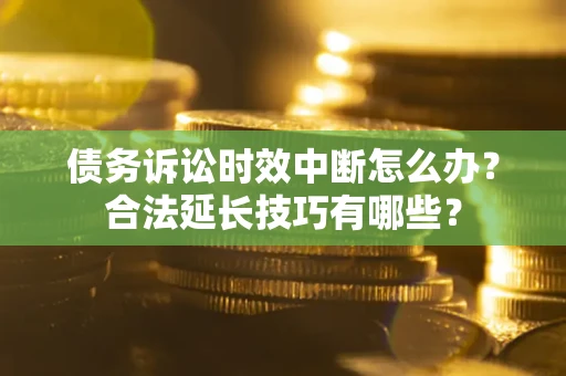 济南债务诉讼时效中断怎么办？合法延长技巧有哪些？