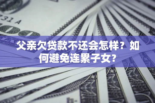 济南父亲欠贷款不还会怎样？如何避免连累子女？
