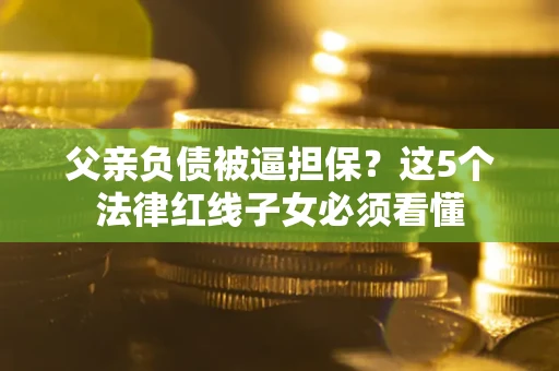 济南父亲负债被逼担保？这5个法律红线子女必须看懂