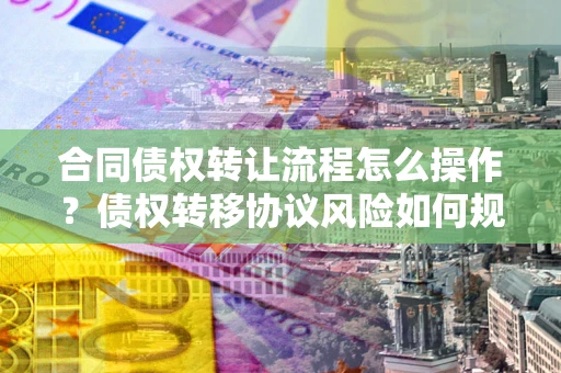济南合同债权转让流程怎么操作？债权转移协议风险如何规避？