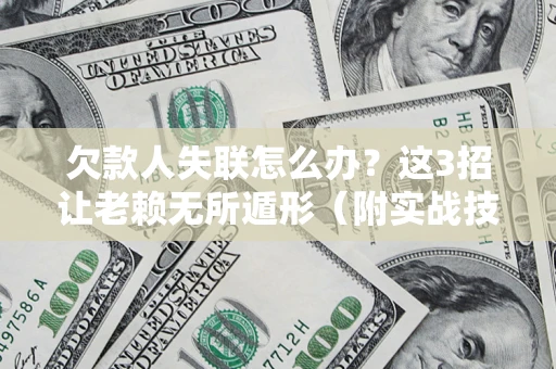 济南欠款人失联怎么办？这3招让老赖无所遁形（附实战技巧）