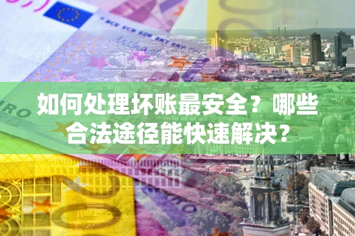 济南如何处理坏账最安全？哪些合法途径能快速解决？