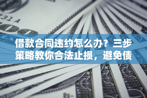 济南借款合同违约怎么办？三步策略教你合法止损，避免债务危机升级