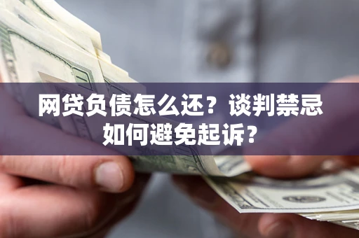 济南网贷负债怎么还？谈判禁忌如何避免起诉？