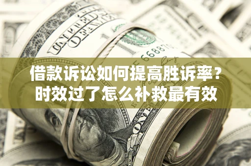 济南借款诉讼如何提高胜诉率？时效过了怎么补救最有效