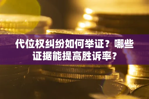 济南代位权纠纷如何举证？哪些证据能提高胜诉率？