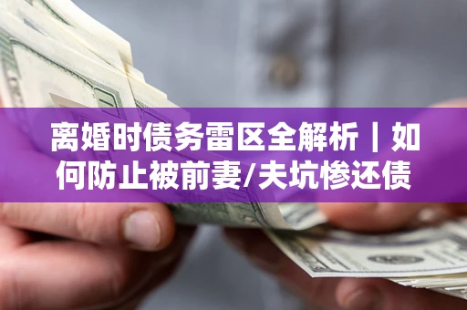 济南离婚时债务雷区全解析｜如何防止被前妻/夫坑惨还债？