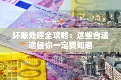 济南坏账处理全攻略：这些合法途径你一定要知道
