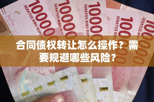 济南合同债权转让怎么操作？需要规避哪些风险？