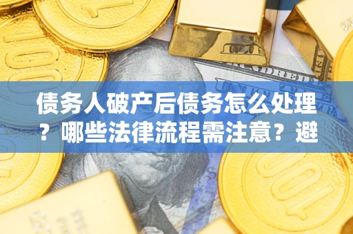 济南债务人破产后债务怎么处理？哪些法律流程需注意？避免踩坑指南