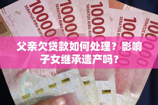 济南父亲欠贷款如何处理?影响子女继承遗产吗? 济南父亲欠贷款如何处理?影响子女继承遗产吗?