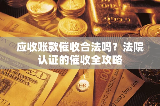 济南应收账款催收合法吗？法院认证的催收全攻略
